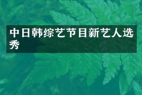 中日韩综艺节目新艺人选秀