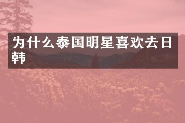 为什么泰国明星喜欢去日韩