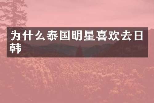 为什么泰国明星喜欢去日韩