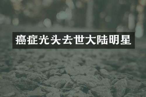 癌症光头去世大陆明星