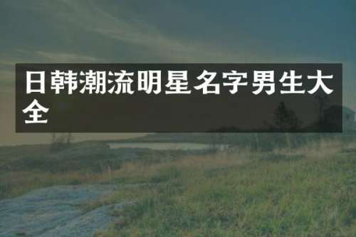 日韩潮流明星名字男生大全