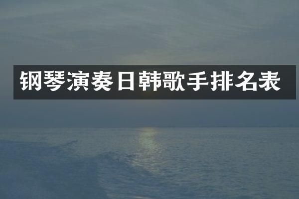 钢琴演奏日韩歌手排名表