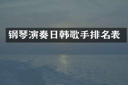 钢琴演奏日韩歌手排名表