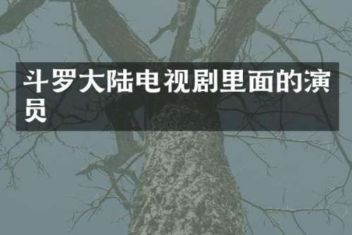 斗罗大陆电视剧里面的演员