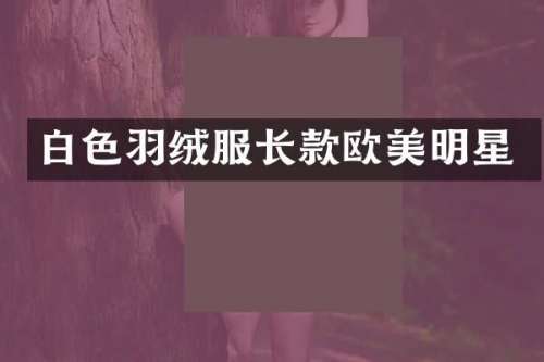 白色羽绒服长款欧美明星