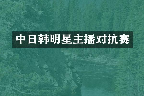 中日韩明星主播对抗赛