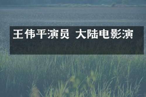 王伟平演员 大陆电影演员