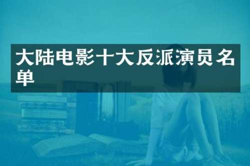 大陆电影十大反派演员名单