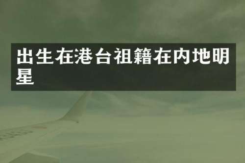 出生在港台祖籍在内地明星