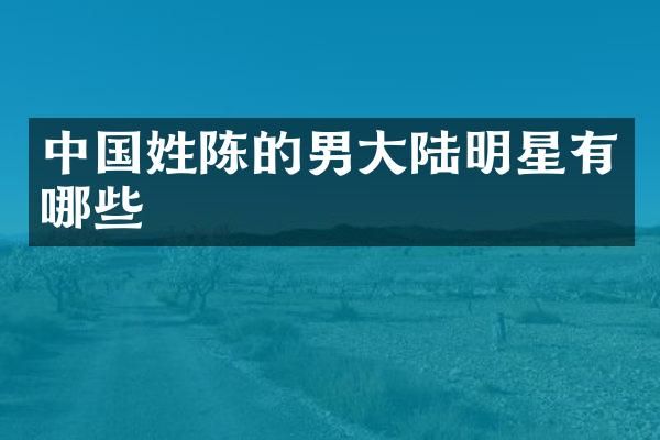 中国姓陈的男大陆明星有哪些