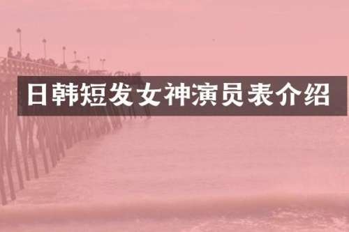 日韩短发女神演员表介绍