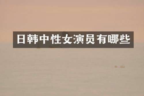 日韩中性女演员有哪些