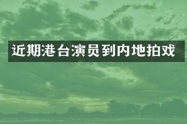近期港台演员到内地拍戏