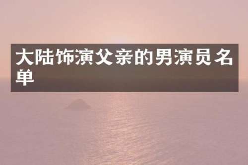 大陆饰演父亲的男演员名单