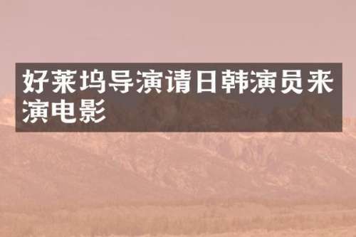 好莱坞导演请日韩演员来演电影