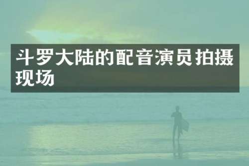 斗罗大陆的配音演员拍摄现场