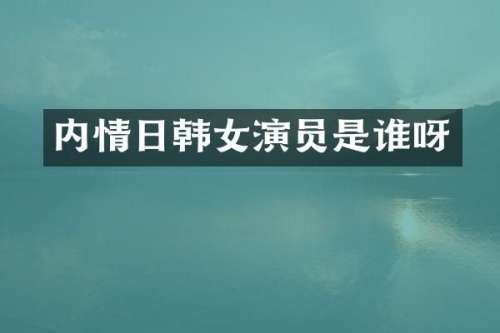 内情日韩女演员是谁呀