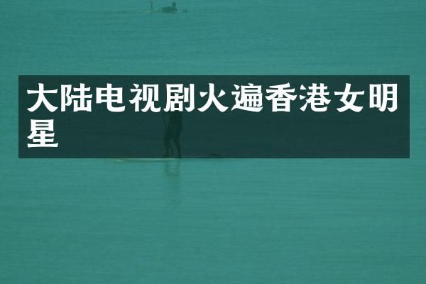 大陆电视剧火遍香港女明星