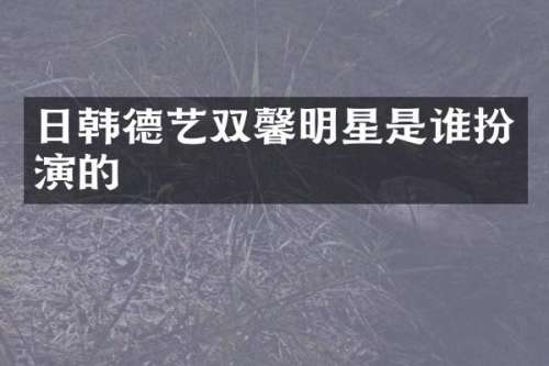 日韩德艺双馨明星是谁扮演的