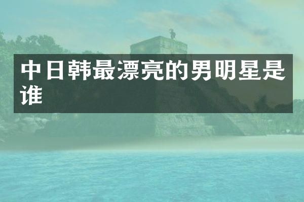 中日韩最漂亮的男明星是谁