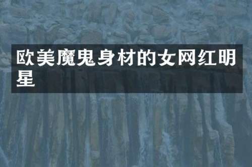 欧美魔鬼身材的女网红明星