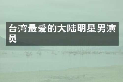 台湾最爱的大陆明星男演员