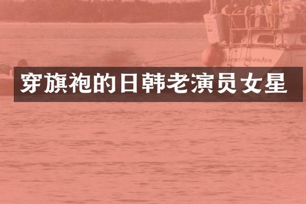 穿旗袍的日韩老演员女星