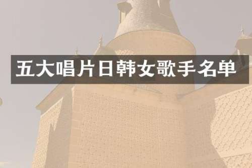 五大唱片日韩女歌手名单