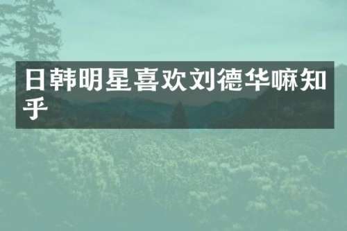 日韩明星喜欢刘德华嘛知乎