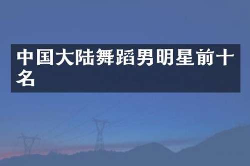 中国大陆舞蹈男明星前十名