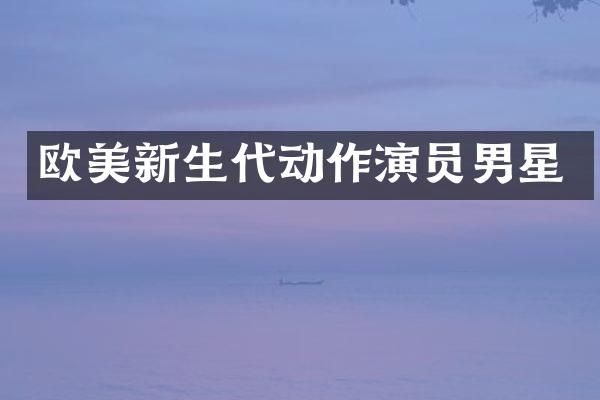 欧美新生代动作演员男星
