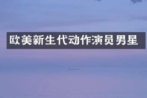 欧美新生代动作演员男星