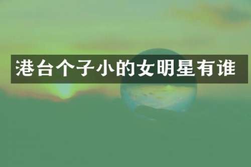 港台个子小的女明星有谁