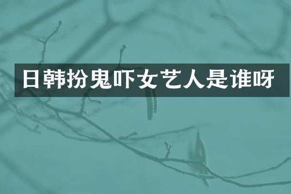 日韩扮鬼吓女艺人是谁呀