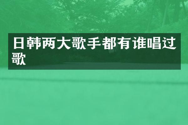 日韩两大歌手都有谁唱过歌
