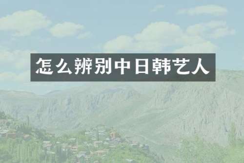 怎么辨别中日韩艺人