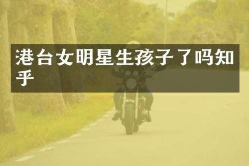 港台女明星生孩子了吗知乎