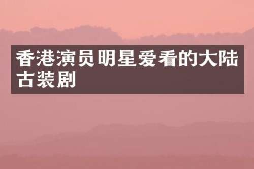 香港演员明星爱看的大陆古装剧