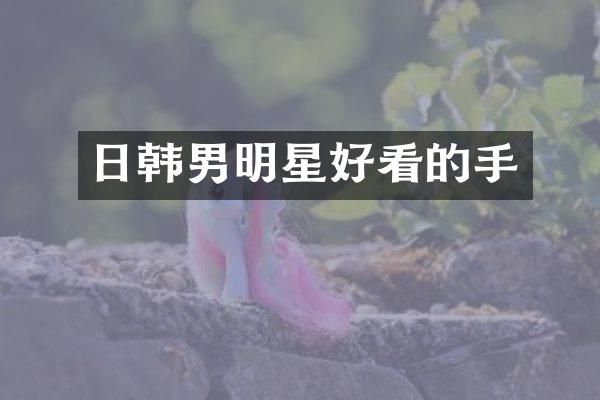 日韩男明星好看的手