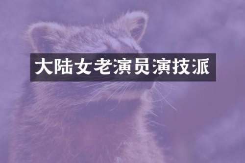 大陆女老演员演技派
