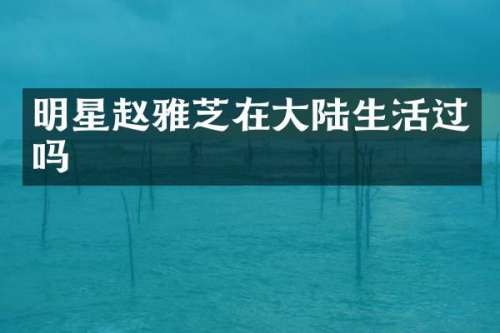明星赵雅芝在大陆生活过吗