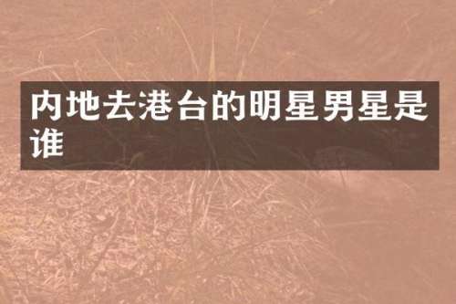 内地去港台的明星男星是谁