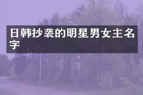 日韩抄袭的明星男女主名字