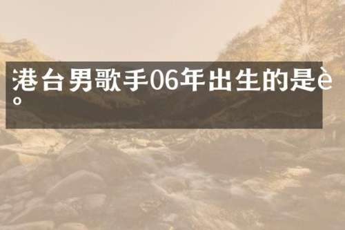 港台男歌手06年出生的是谁