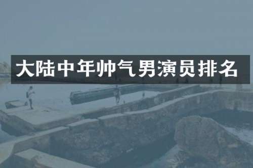 大陆中年帅气男演员排名