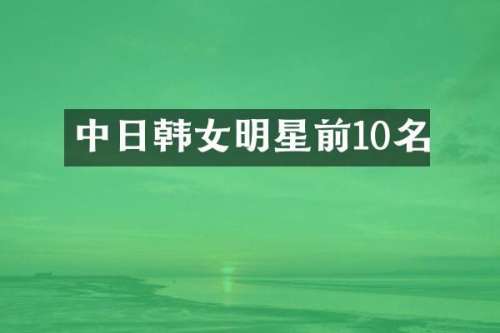 中日韩女明星前10名
