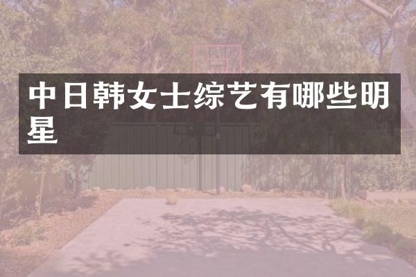 中日韩女士综艺有哪些明星