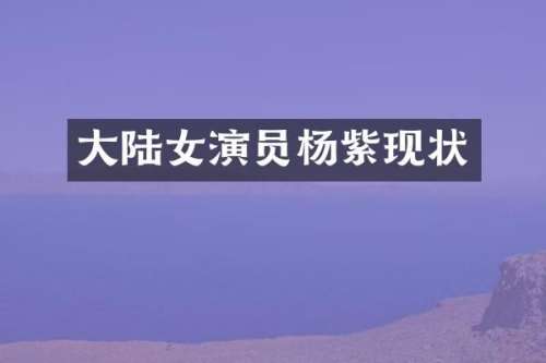 大陆女演员杨紫现状