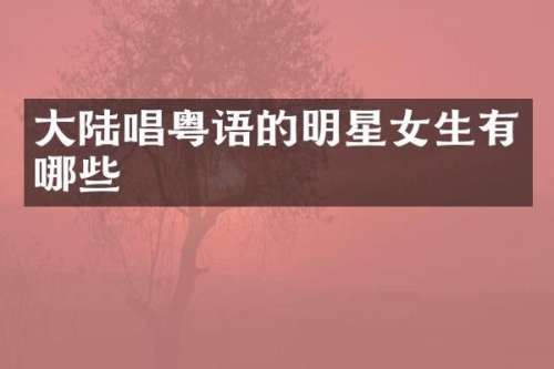 大陆唱粤语的明星女生有哪些