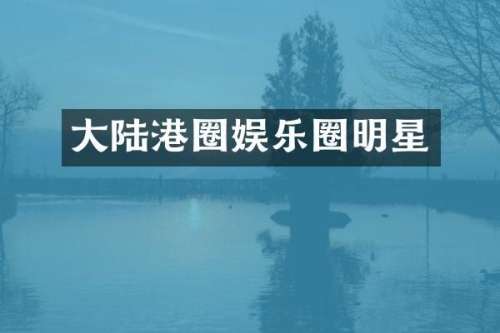 大陆港圈娱乐圈明星